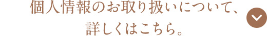 個人情報のお取り扱いについて、詳しくはこちら。